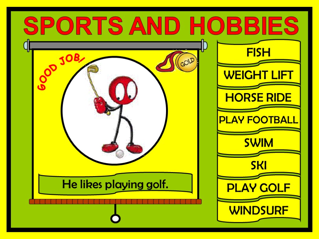 FISH WEIGHT LIFT HORSE RIDE PLAY FOOTBALL SWIM SKI PLAY GOLF WINDSURF GOOD JOB!